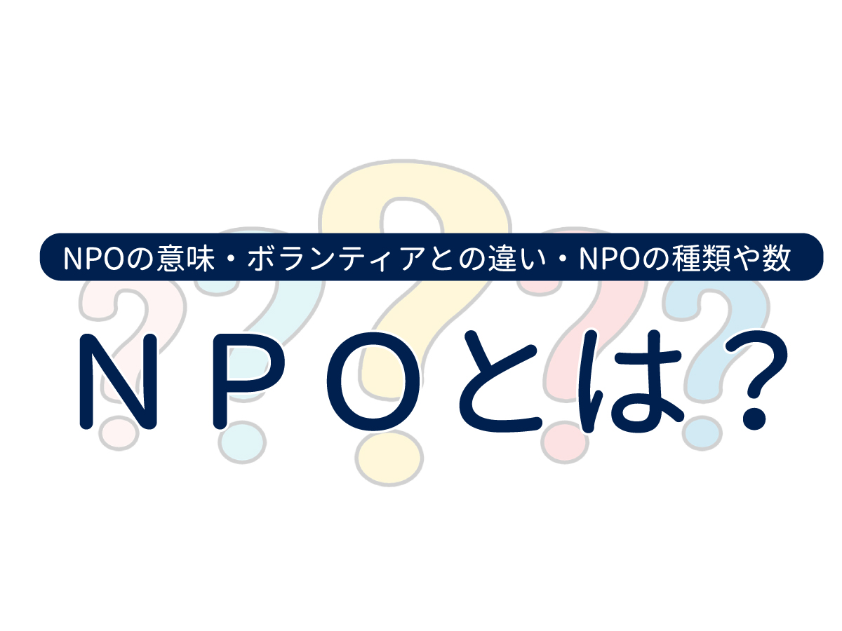 NPO（非営利団体）とは？意味やボランティアとの違い、NPOの種類や数などわかりやすく解説